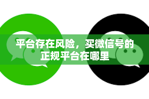 平台存在风险，买微信号的正规平台在哪里