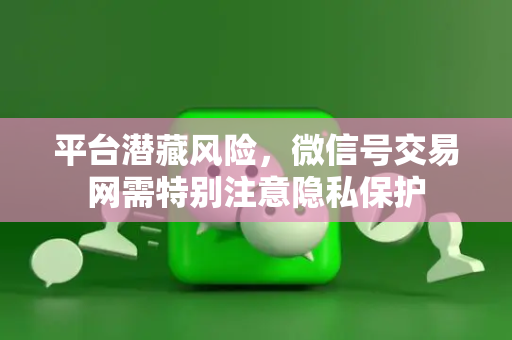 平台潜藏风险，微信号交易网需特别注意隐私保护
