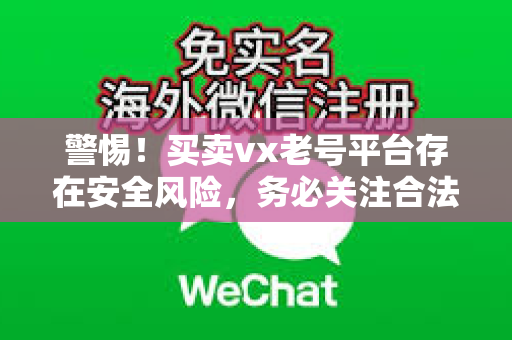 警惕！买卖vx老号平台存在安全风险，务必关注合法性