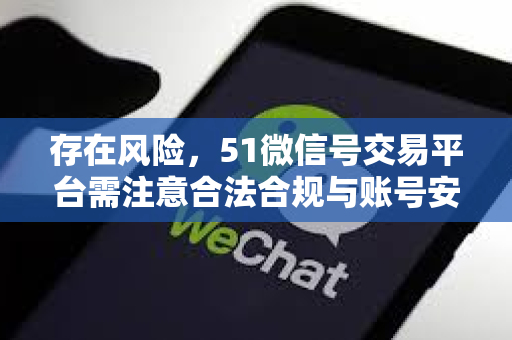 存在风险，51微信号交易平台需注意合法合规与账号安全