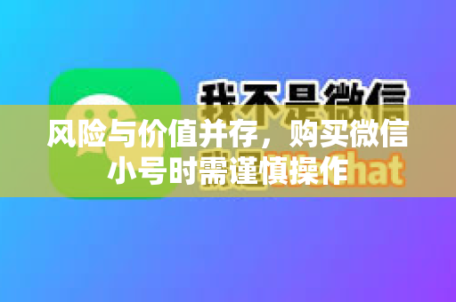 风险与价值并存，购买微信小号时需谨慎操作