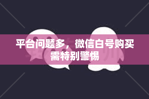 平台问题多，微信白号购买需特别警惕