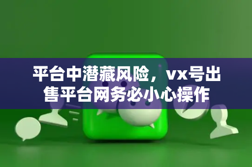 平台中潜藏风险，vx号出售平台网务必小心操作
