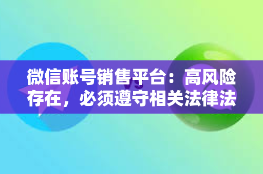 微信账号销售平台：高风险存在，必须遵守相关法律法规