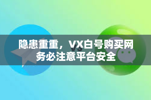 隐患重重，VX白号购买网务必注意平台安全