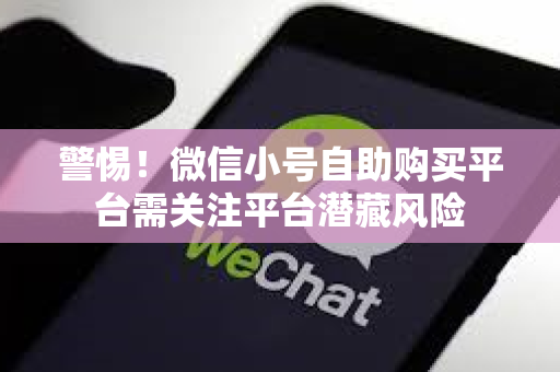 警惕！微信小号自助购买平台需关注平台潜藏风险