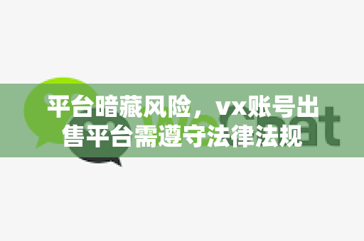平台暗藏风险，vx账号出售平台需遵守法律法规