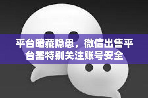 平台暗藏隐患，微信出售平台需特别关注账号安全