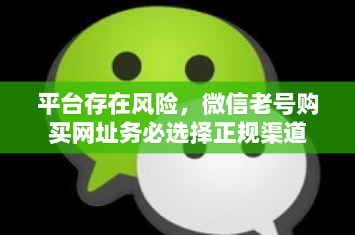 平台存在风险，微信老号购买网址务必选择正规渠道