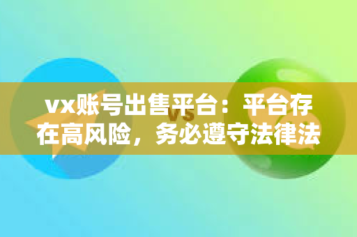 vx账号出售平台：平台存在高风险，务必遵守法律法规