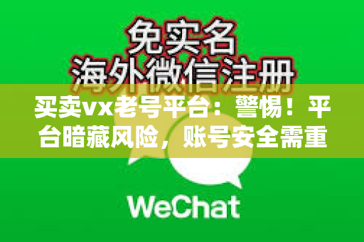 买卖vx老号平台：警惕！平台暗藏风险，账号安全需重视