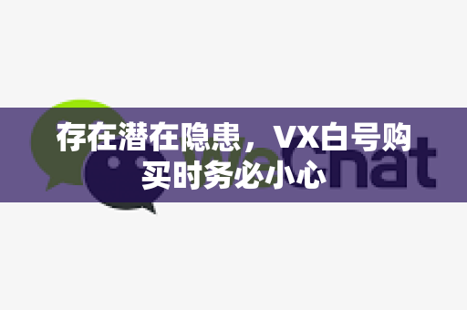 存在潜在隐患，VX白号购买时务必小心